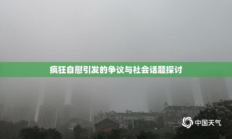 疯狂自慰引发的争议与社会话题探讨