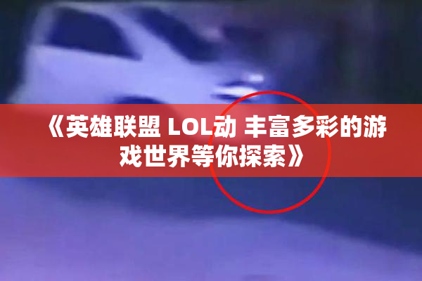 《英雄联盟 LOL动 丰富多彩的游戏世界等你探索》