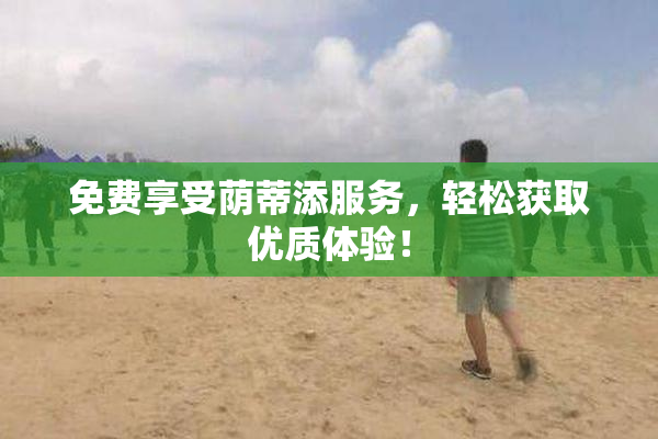 免费享受荫蒂添服务，轻松获取优质体验！