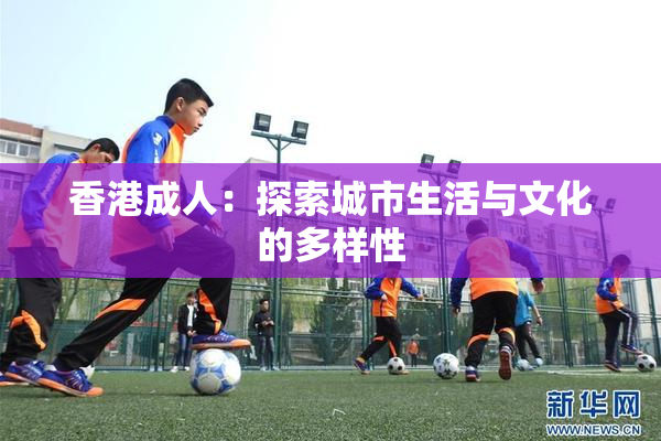香港成人：探索城市生活与文化的多样性