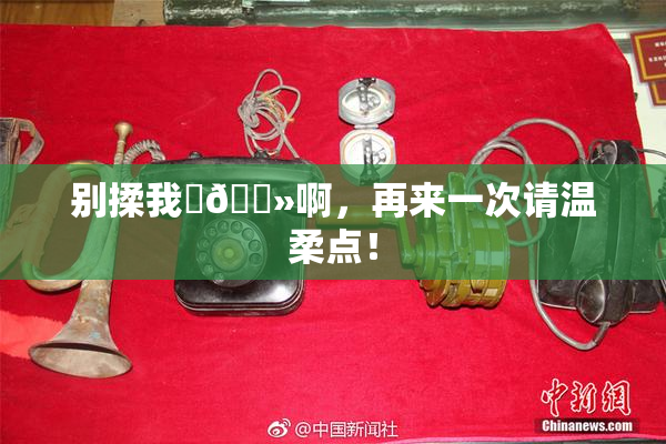别揉我‌🐻啊，再来一次请温柔点！