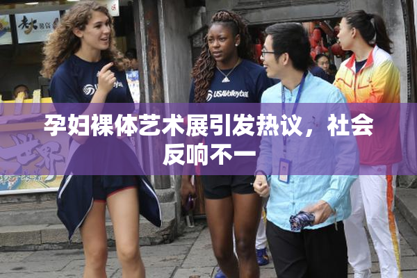 孕妇裸体艺术展引发热议，社会反响不一