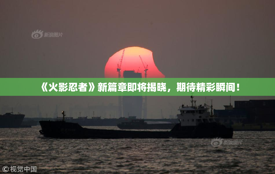 《火影忍者》新篇章即将揭晓，期待精彩瞬间！