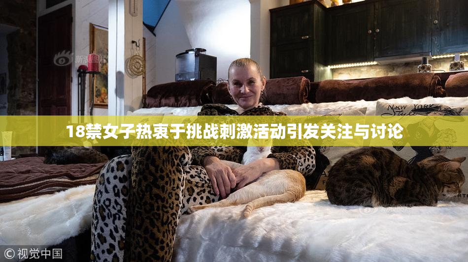 18禁女子热衷于挑战刺激活动引发关注与讨论