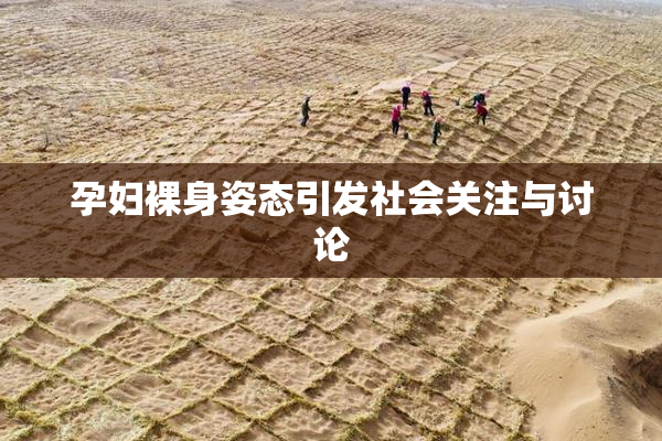 孕妇裸身姿态引发社会关注与讨论