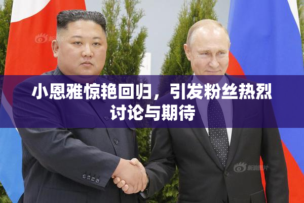 小恩雅惊艳回归，引发粉丝热烈讨论与期待