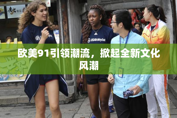 欧美91引领潮流，掀起全新文化风潮