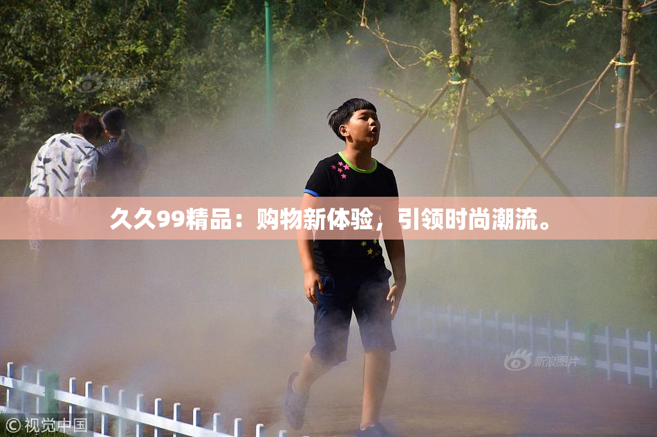 久久99精品：购物新体验，引领时尚潮流。