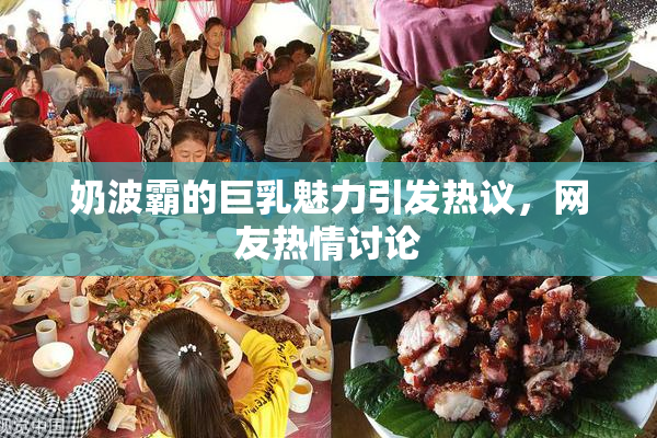奶波霸的巨乳魅力引发热议，网友热情讨论