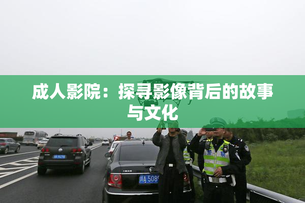 成人影院：探寻影像背后的故事与文化