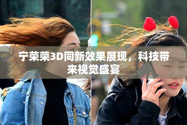 宁荣荣3D同新效果展现，科技带来视觉盛宴