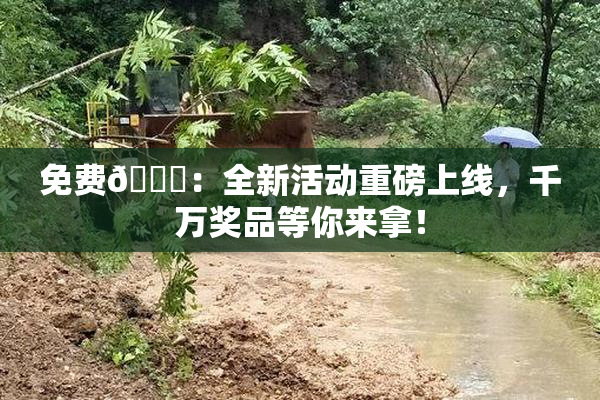 免费🔞：全新活动重磅上线，千万奖品等你来拿！