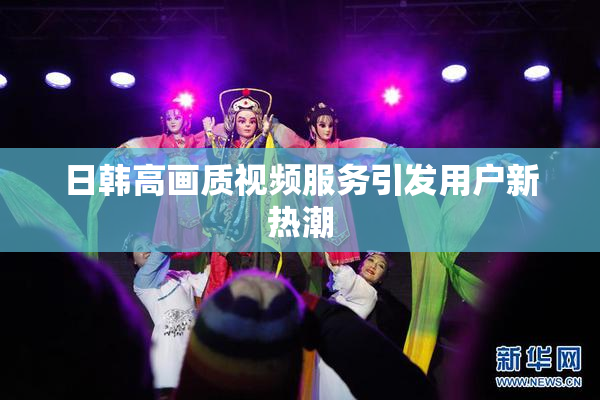 日韩高画质视频服务引发用户新热潮