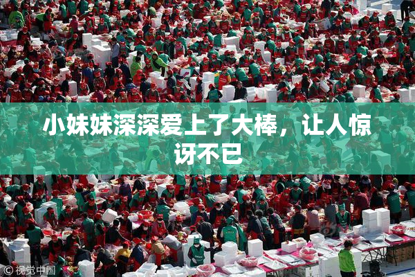 小妹妹深深爱上了大棒，让人惊讶不已