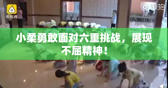 小柔勇敢面对六重挑战，展现不屈精神！