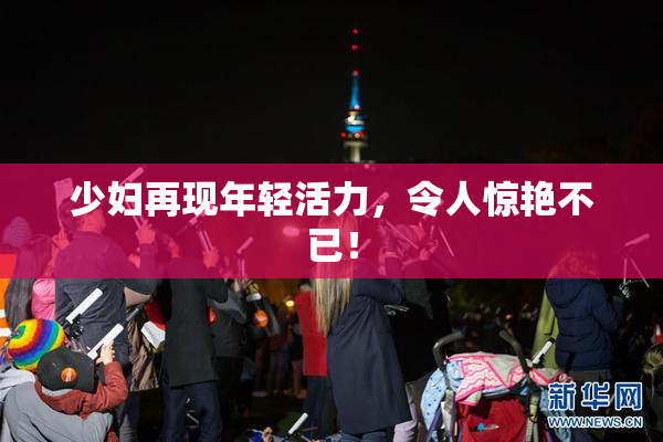 少妇再现年轻活力，令人惊艳不已！
