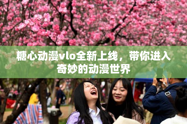 糖心动漫vlo全新上线，带你进入奇妙的动漫世界