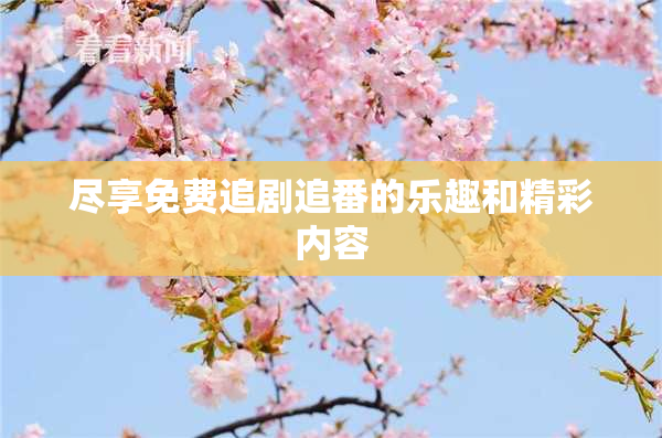 尽享免费追剧追番的乐趣和精彩内容