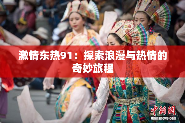 激情东热91：探索浪漫与热情的奇妙旅程