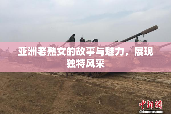 亚洲老熟女的故事与魅力，展现独特风采