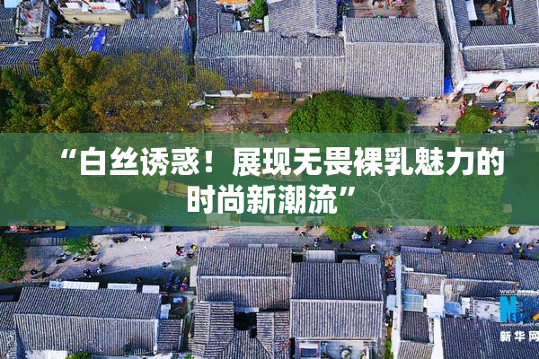 “白丝诱惑！展现无畏裸乳魅力的时尚新潮流”