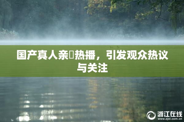 国产真人亲妺热播，引发观众热议与关注