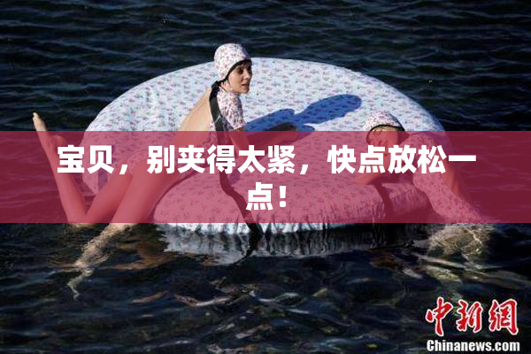 宝贝，别夹得太紧，快点放松一点！