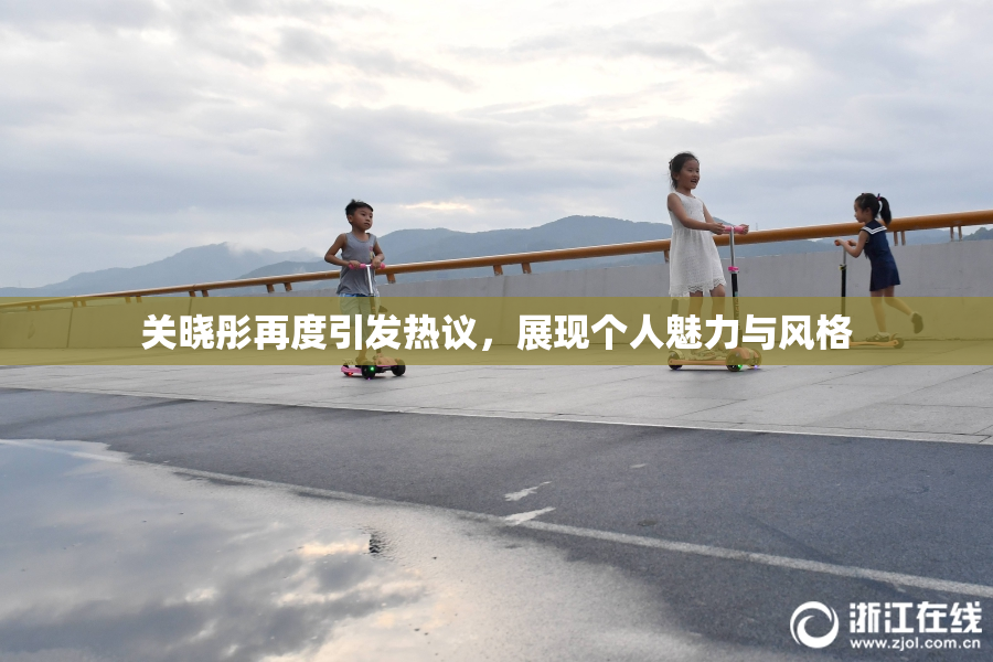 关晓彤再度引发热议，展现个人魅力与风格
