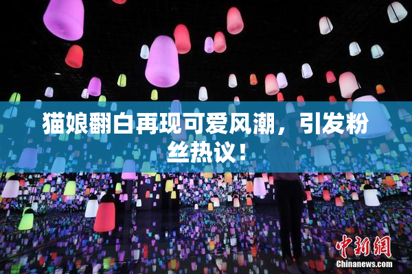 猫娘翻白再现可爱风潮，引发粉丝热议！