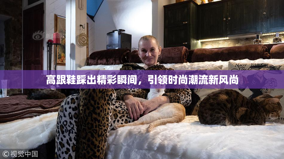 高跟鞋踩出精彩瞬间，引领时尚潮流新风尚