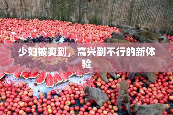 少妇被爽到，高兴到不行的新体验