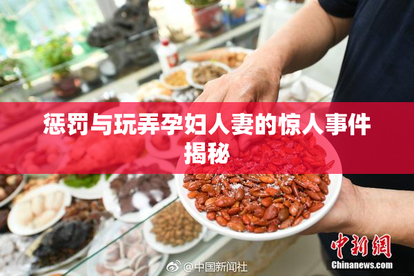 惩罚与玩弄孕妇人妻的惊人事件揭秘