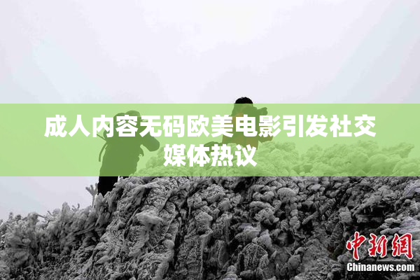 成人内容无码欧美电影引发社交媒体热议
