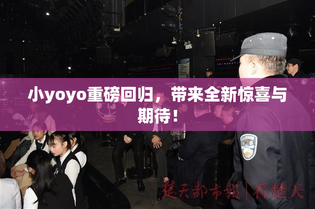 小yoyo重磅回归，带来全新惊喜与期待！