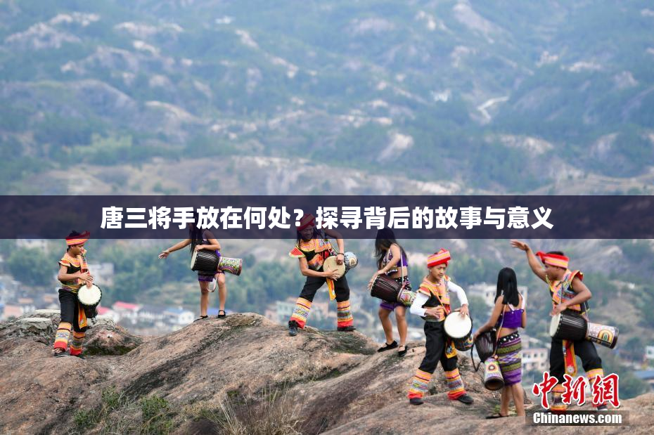 唐三将手放在何处？探寻背后的故事与意义