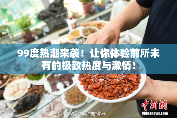 99度热潮来袭！让你体验前所未有的极致热度与激情！