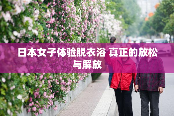 日本女子体验脱衣浴 真正的放松与解放