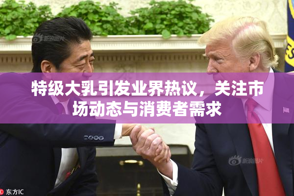 特级大乳引发业界热议，关注市场动态与消费者需求