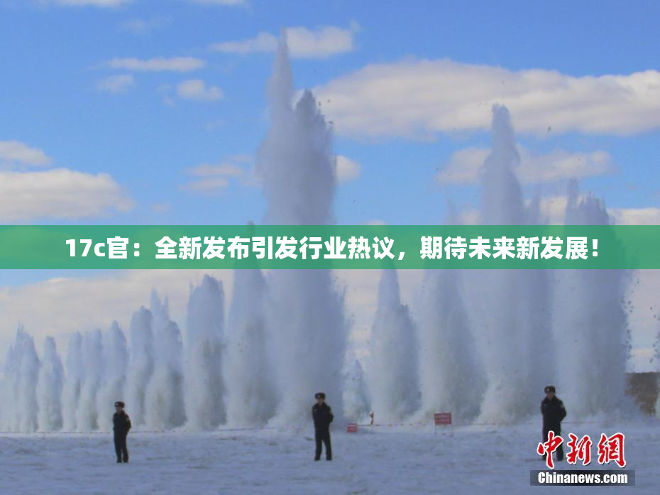 17c官：全新发布引发行业热议，期待未来新发展！