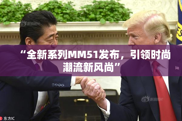 “全新系列MM51发布，引领时尚潮流新风尚”