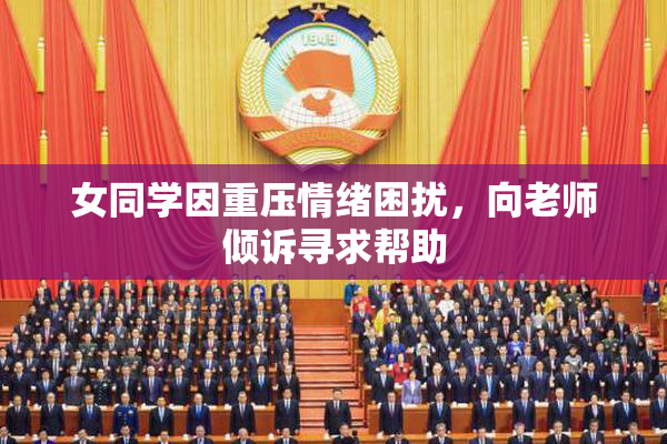 女同学因重压情绪困扰，向老师倾诉寻求帮助