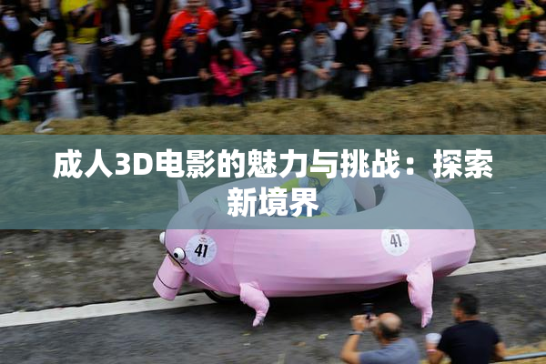 成人3D电影的魅力与挑战：探索新境界