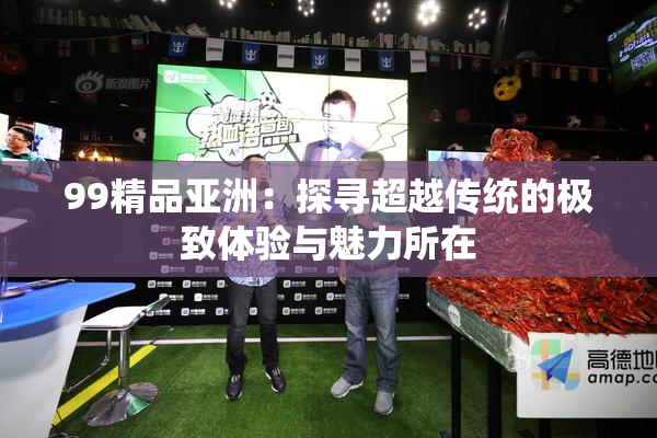 99精品亚洲：探寻超越传统的极致体验与魅力所在