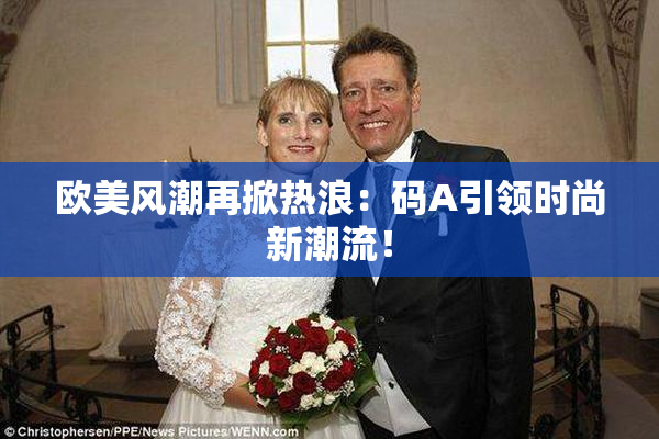 欧美风潮再掀热浪：码A引领时尚新潮流！