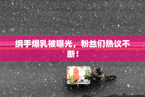 纲手爆乳被曝光，粉丝们热议不断！