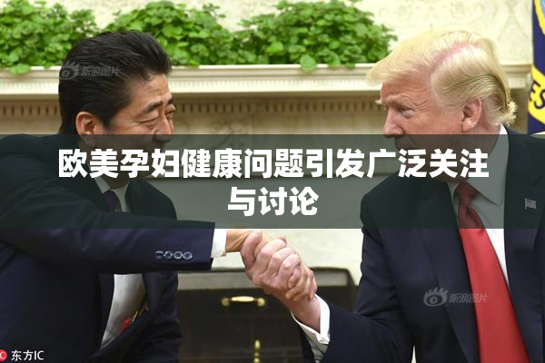 欧美孕妇健康问题引发广泛关注与讨论