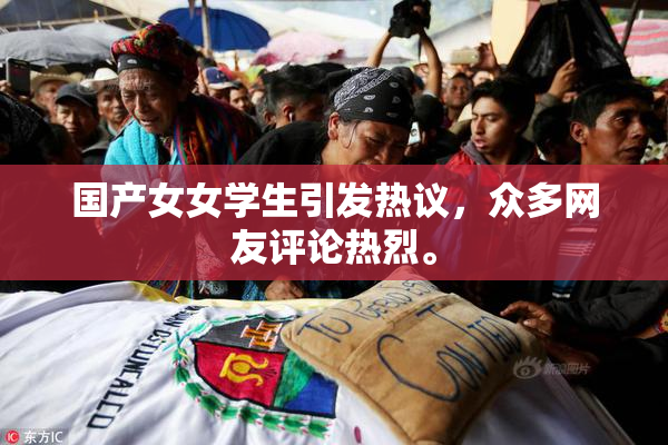 国产女女学生引发热议，众多网友评论热烈。