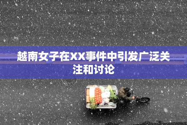 越南女子在XX事件中引发广泛关注和讨论
