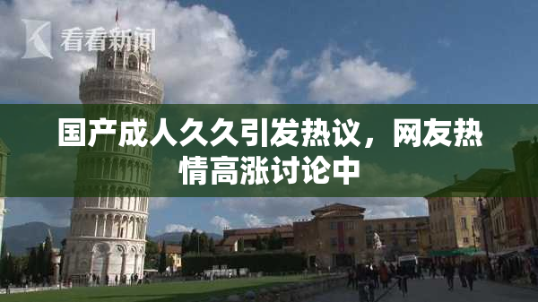 国产成人久久引发热议，网友热情高涨讨论中