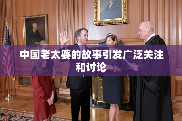中国老太婆的故事引发广泛关注和讨论